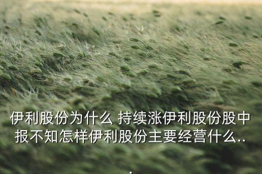 伊利股份為什么 持續(xù)漲伊利股份股中報(bào)不知怎樣伊利股份主要經(jīng)營什么...