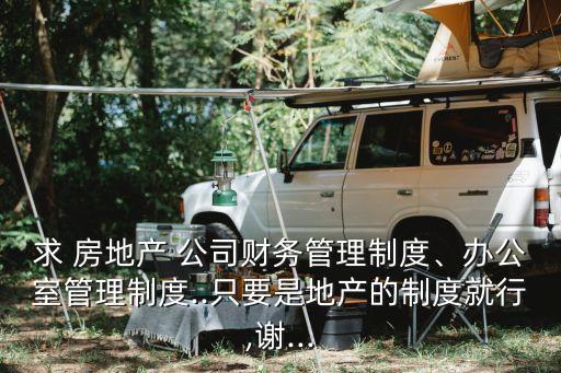 求 房地產(chǎn) 公司財務(wù)管理制度、辦公室管理制度..只要是地產(chǎn)的制度就行,謝...