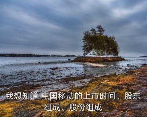 我想知道 中國移動的上市時間、股東組成、股份組成
