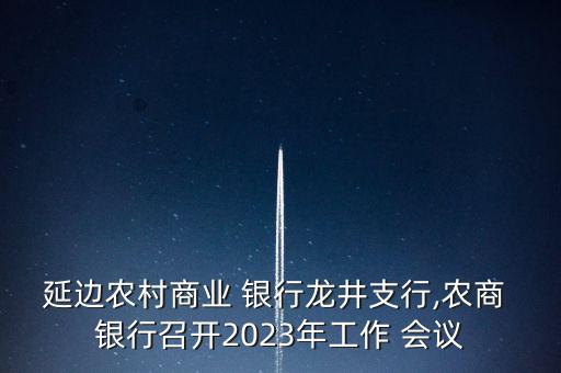 延邊農(nóng)村商業(yè) 銀行龍井支行,農(nóng)商 銀行召開(kāi)2023年工作 會(huì)議