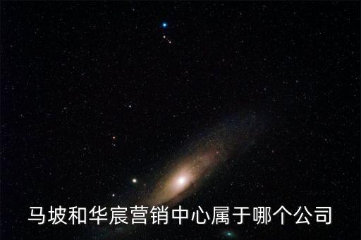馬坡和華宸營(yíng)銷中心屬于哪個(gè)公司