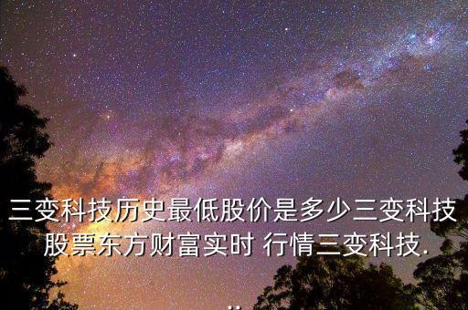 三變科技?xì)v史最低股價是多少三變科技 股票東方財富實(shí)時 行情三變科技...