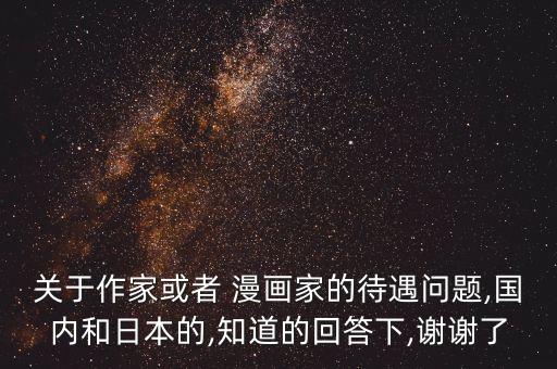 關(guān)于作家或者 漫畫家的待遇問題,國(guó)內(nèi)和日本的,知道的回答下,謝謝了