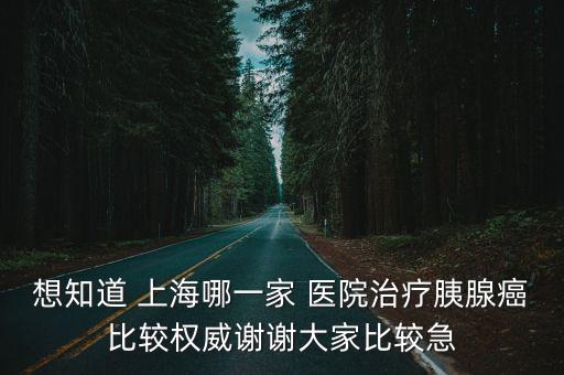 想知道 上海哪一家 醫(yī)院治療胰腺癌比較權威謝謝大家比較急