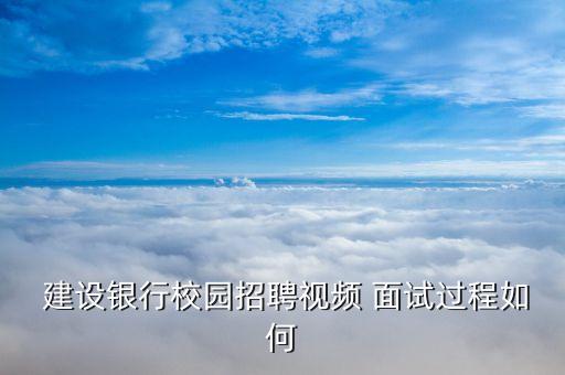  建設(shè)銀行校園招聘視頻 面試過(guò)程如何