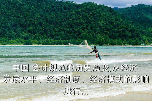中國 會計規(guī)范的歷史演變,從經(jīng)濟(jì) 發(fā)展水平、經(jīng)濟(jì)制度、經(jīng)濟(jì)模式的影響進(jìn)行...