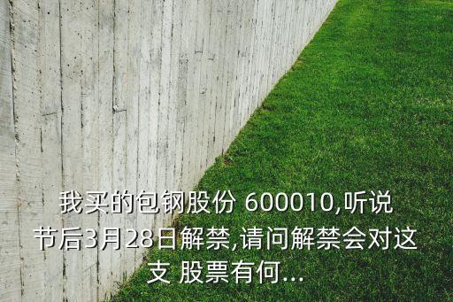 我買的包鋼股份 600010,聽說節(jié)后3月28日解禁,請問解禁會(huì)對這支 股票有何...