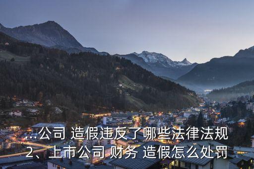 ...公司 造假違反了哪些法律法規(guī)2、上市公司 財務(wù) 造假怎么處罰