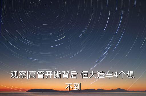 觀察|高管開撕背后 恒大造車4個想不到