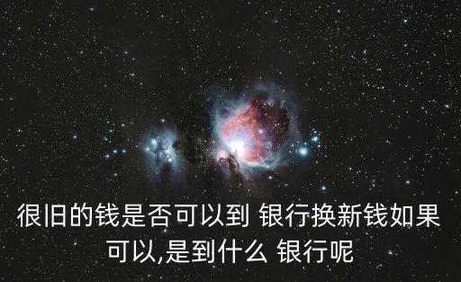很舊的錢(qián)是否可以到 銀行換新錢(qián)如果可以,是到什么 銀行呢