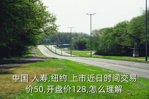 中國(guó) 人壽,紐約 上市近日時(shí)間交易價(jià)50,開(kāi)盤價(jià)128,怎么理解