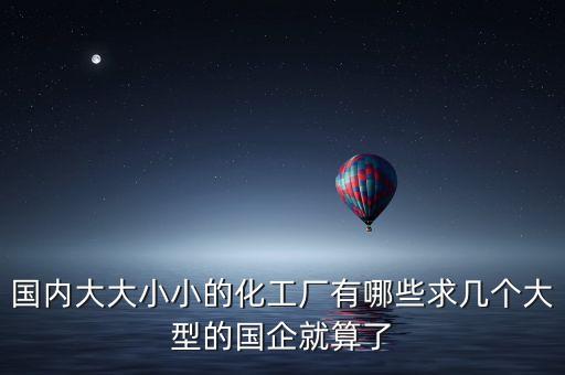 國內大大小小的化工廠有哪些求幾個大型的國企就算了