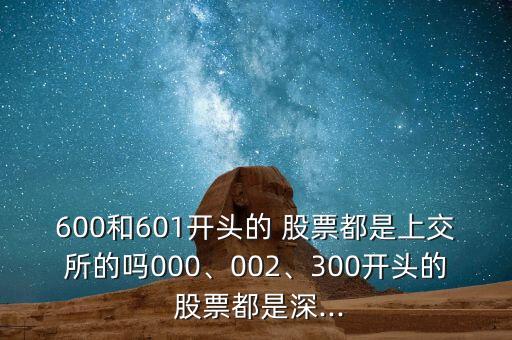 600和601開(kāi)頭的 股票都是上交所的嗎000、002、300開(kāi)頭的 股票都是深...