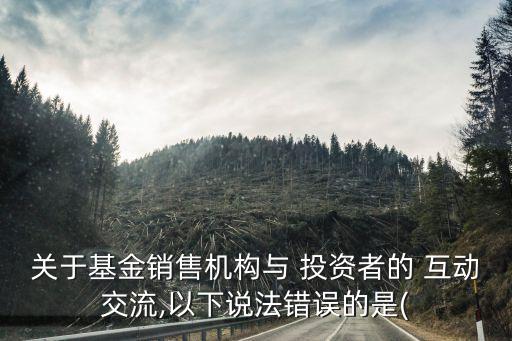 關于基金銷售機構(gòu)與 投資者的 互動交流,以下說法錯誤的是(