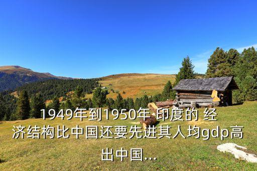 1949年到1950年 印度的 經(jīng)濟結構比中國還要先進其人均gdp高出中國...