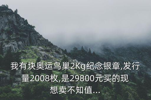 我有塊奧運鳥巢2Kg紀念銀章,發(fā)行量2008枚,是29800元買的現(xiàn)想賣不知值...
