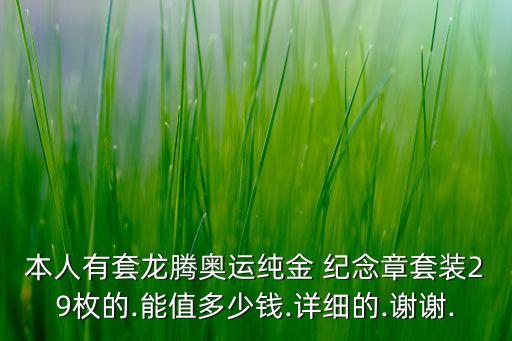 本人有套龍騰奧運純金 紀念章套裝29枚的.能值多少錢.詳細的.謝謝.