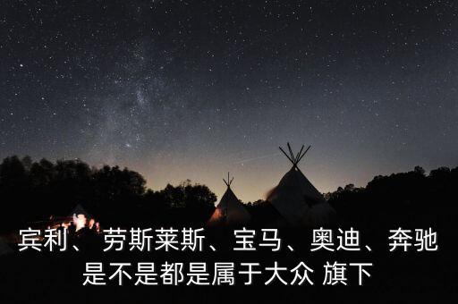 賓利、 勞斯萊斯、寶馬、奧迪、奔馳是不是都是屬于大眾 旗下