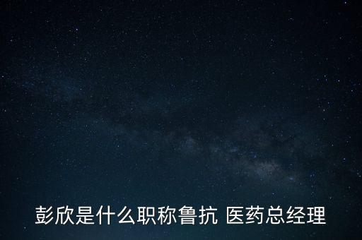 彭欣是什么職稱(chēng)魯抗 醫(yī)藥總經(jīng)理