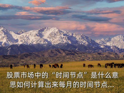  股票市場(chǎng)中的“時(shí)間節(jié)點(diǎn)”是什么意思如何計(jì)算出來每月的時(shí)間節(jié)點(diǎn)...