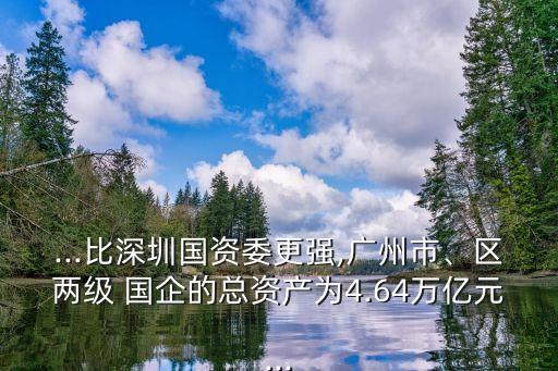 ...比深圳國資委更強,廣州市、區(qū)兩級 國企的總資產(chǎn)為4.64萬億元...