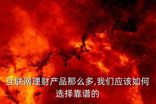 互聯(lián)網(wǎng)理財產(chǎn)品那么多,我們應該如何選擇靠譜的