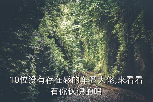 10位沒有存在感的車圈大佬,來(lái)看看有你認(rèn)識(shí)的嗎