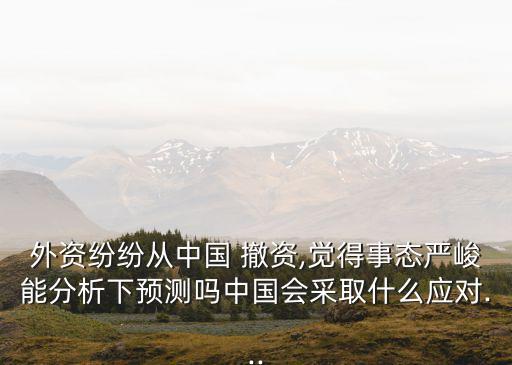 外資紛紛從中國(guó) 撤資,覺得事態(tài)嚴(yán)峻能分析下預(yù)測(cè)嗎中國(guó)會(huì)采取什么應(yīng)對(duì)...