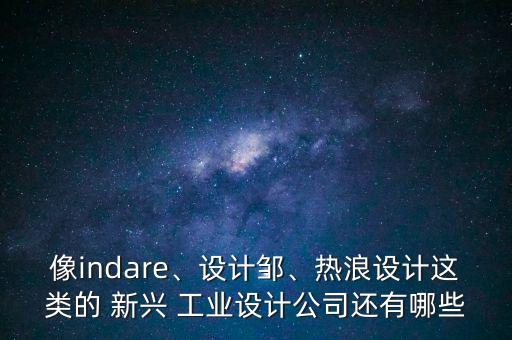 像indare、設(shè)計(jì)鄒、熱浪設(shè)計(jì)這類的 新興 工業(yè)設(shè)計(jì)公司還有哪些