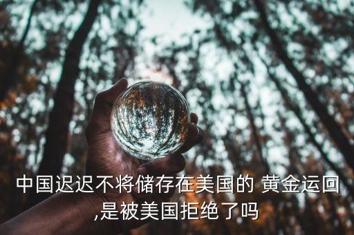 中國遲遲不將儲(chǔ)存在美國的 黃金運(yùn)回,是被美國拒絕了嗎