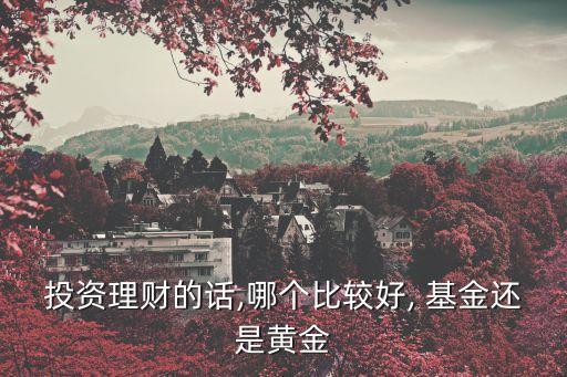 投資理財的話,哪個比較好, 基金還是黃金