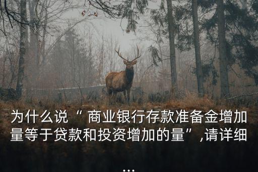 為什么說“ 商業(yè)銀行存款準(zhǔn)備金增加量等于貸款和投資增加的量”,請詳細(xì)...