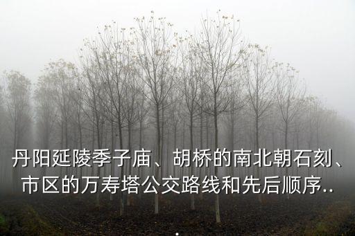 丹陽延陵季子廟、胡橋的南北朝石刻、市區(qū)的萬壽塔公交路線和先后順序...