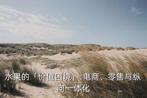 水果的「價(jià)值困境」:電商、零售與縱向一體化