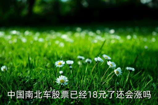 中國(guó)南北車股票已經(jīng)18元了還會(huì)漲嗎