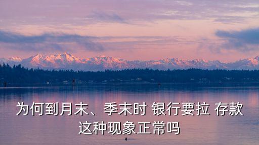 為何到月末、季末時(shí) 銀行要拉 存款這種現(xiàn)象正常嗎