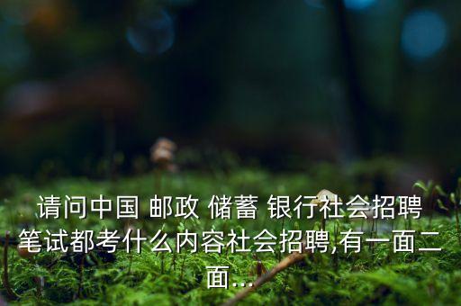 請(qǐng)問中國 郵政 儲(chǔ)蓄 銀行社會(huì)招聘筆試都考什么內(nèi)容社會(huì)招聘,有一面二面...