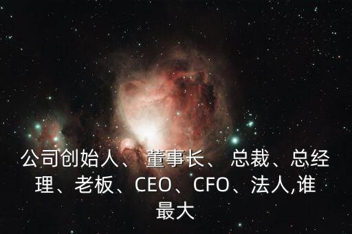 公司創(chuàng)始人、 董事長、 總裁、總經(jīng)理、老板、CEO、CFO、法人,誰最大