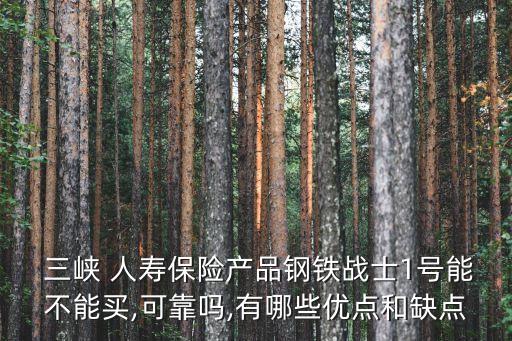  三峽 人壽保險(xiǎn)產(chǎn)品鋼鐵戰(zhàn)士1號能不能買,可靠嗎,有哪些優(yōu)點(diǎn)和缺點(diǎn)