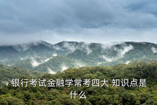  銀行考試金融學(xué)?？妓拇?知識(shí)點(diǎn)是什么