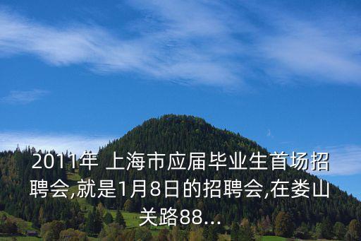 2011年 上海市應屆畢業(yè)生首場招聘會,就是1月8日的招聘會,在婁山關路88...