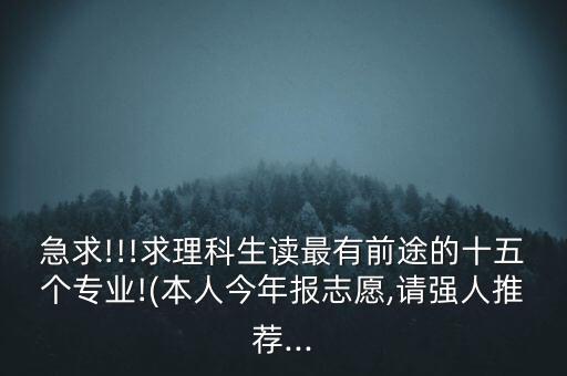 急求!!!求理科生讀最有前途的十五個(gè)專業(yè)!(本人今年報(bào)志愿,請(qǐng)強(qiáng)人推薦...