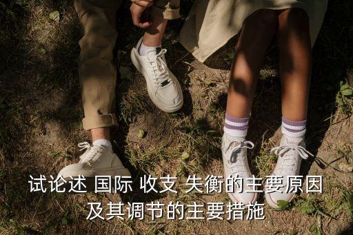 試論述 國(guó)際 收支 失衡的主要原因及其調(diào)節(jié)的主要措施