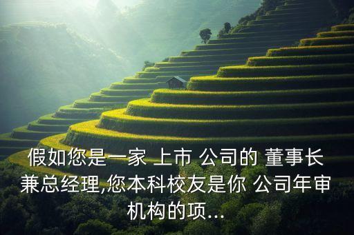 假如您是一家 上市 公司的 董事長兼總經理,您本科校友是你 公司年審機構的項...