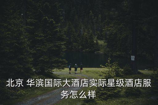 北京 華濱國際大酒店實際星級酒店服務(wù)怎么樣