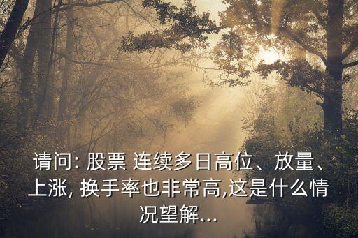 請(qǐng)問(wèn): 股票 連續(xù)多日高位、放量、上漲, 換手率也非常高,這是什么情況望解...