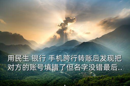 用民生 銀行 手機(jī)跨行轉(zhuǎn)賬后發(fā)現(xiàn)把對方的賬號填錯了但名字沒錯最后...