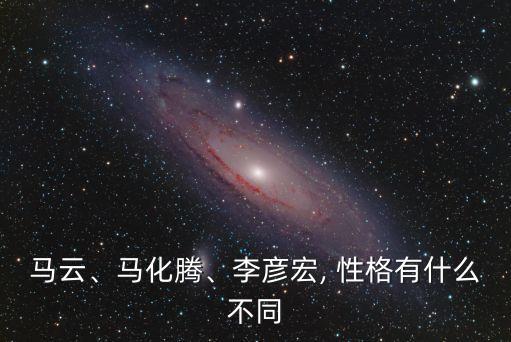 馬云、馬化騰、李彥宏, 性格有什么不同
