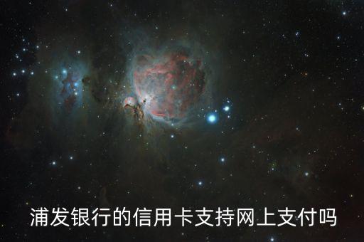  浦發(fā)銀行的信用卡支持網上支付嗎