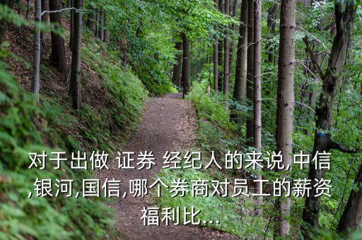 對(duì)于出做 證券 經(jīng)紀(jì)人的來說,中信,銀河,國信,哪個(gè)券商對(duì)員工的薪資福利比...